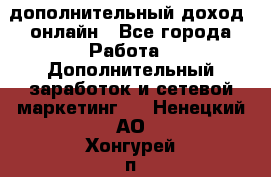 дополнительный доход  онлайн - Все города Работа » Дополнительный заработок и сетевой маркетинг   . Ненецкий АО,Хонгурей п.